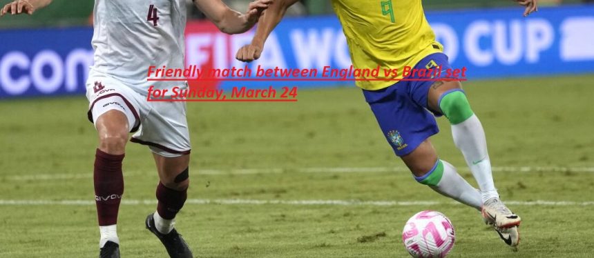 Awaited friendly between England v Brazil on Sunday, March 24